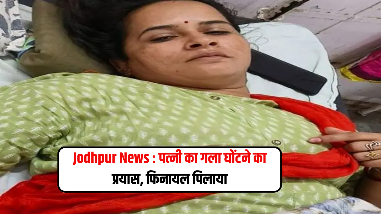Jodhpur News : पत्नी का गला घोंटने का प्रयास, फिनायल पिलाया