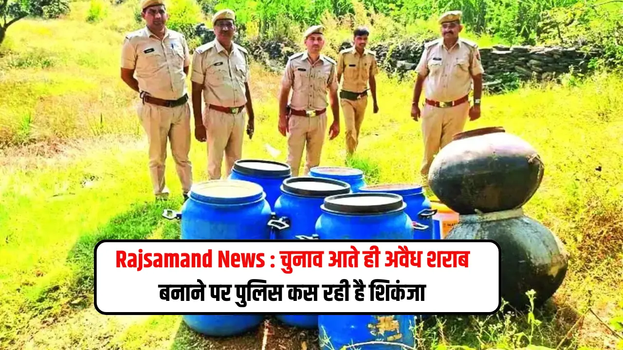 Rajsamand News : चुनाव आते ही अवैध शराब बनाने पर पुलिस कस रही है शिकंजा